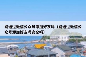 能通过微信公众号添加好友吗（能通过微信公众号添加好友吗安全吗）