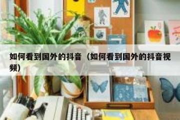 如何看到国外的抖音（如何看到国外的抖音视频）
