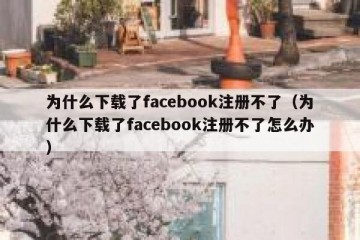 为什么下载了facebook注册不了（为什么下载了facebook注册不了怎么办）