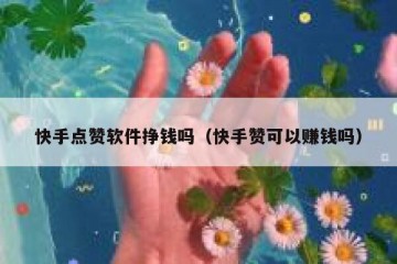 快手点赞软件挣钱吗（快手赞可以赚钱吗）