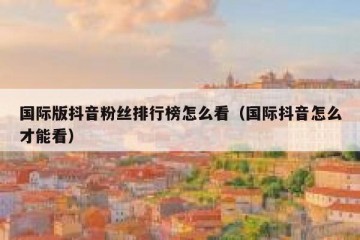 国际版抖音粉丝排行榜怎么看（国际抖音怎么才能看）