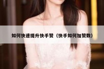 如何快速提升快手赞（快手如何加赞数）