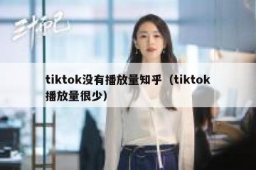 tiktok没有播放量知乎（tiktok播放量很少）