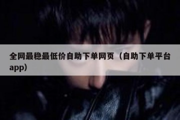 全网最稳最低价自助下单网页（自助下单平台app）