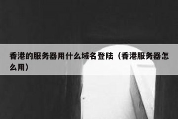 香港的服务器用什么域名登陆（香港服务器怎么用）