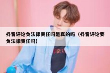抖音评论负法律责任吗是真的吗（抖音评论要负法律责任吗）