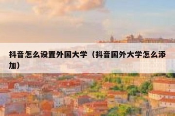 抖音怎么设置外国大学（抖音国外大学怎么添加）