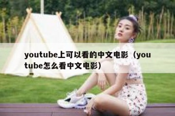 youtube上可以看的中文电影（youtube怎么看中文电影）