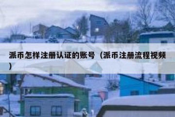 派币怎样注册认证的账号（派币注册流程视频）