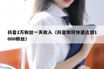抖音2万粉丝一天收入（抖音如何快速达到1000粉丝）