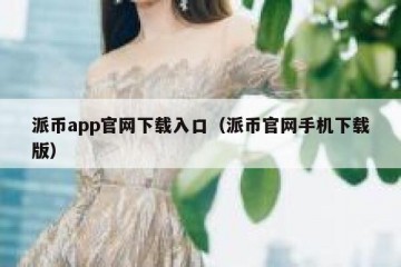 派币app官网下载入口（派币官网手机下载版）