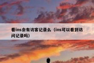 看ins会有访客记录么（ins可以看到访问记录吗）