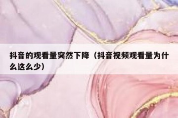 抖音的观看量突然下降（抖音视频观看量为什么这么少）