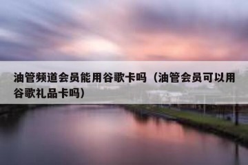 油管频道会员能用谷歌卡吗（油管会员可以用谷歌礼品卡吗）