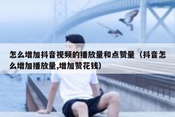 怎么增加抖音视频的播放量和点赞量（抖音怎么增加播放量,增加赞花钱）