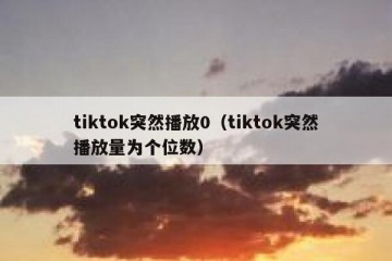 tiktok突然播放0（tiktok突然播放量为个位数）