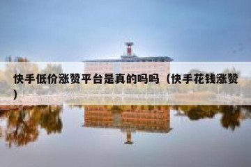 快手低价涨赞平台是真的吗吗（快手花钱涨赞）