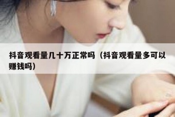 抖音观看量几十万正常吗（抖音观看量多可以赚钱吗）