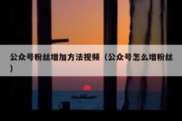 公众号粉丝增加方法视频（公众号怎么增粉丝）