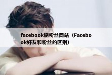 facebook刷粉丝网站（Facebook好友和粉丝的区别）