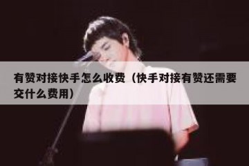 有赞对接快手怎么收费（快手对接有赞还需要交什么费用）