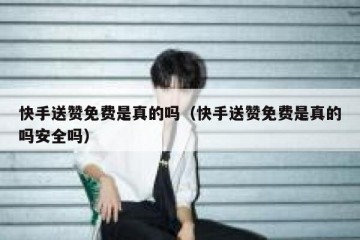 快手送赞免费是真的吗（快手送赞免费是真的吗安全吗）