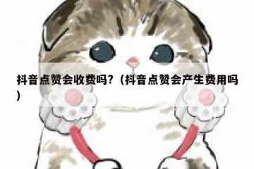 抖音点赞会收费吗?（抖音点赞会产生费用吗）