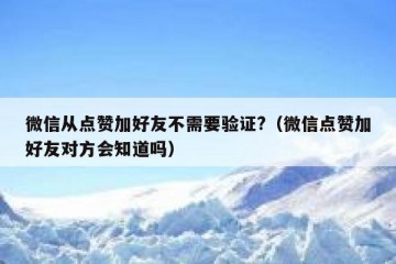 微信从点赞加好友不需要验证?（微信点赞加好友对方会知道吗）