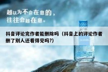 抖音评论完作者能删除吗（抖音上的评论作者删了别人还看得见吗?）