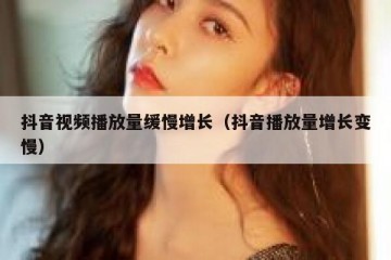 抖音视频播放量缓慢增长（抖音播放量增长变慢）