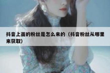 抖音上面的粉丝是怎么来的（抖音粉丝从哪里来获取）