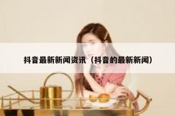 抖音最新新闻资讯（抖音的最新新闻）