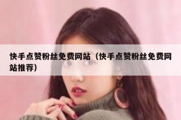 快手点赞粉丝免费网站（快手点赞粉丝免费网站推荐）