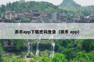 派币app下载密码登录（派币 app）