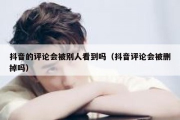 抖音的评论会被别人看到吗（抖音评论会被删掉吗）