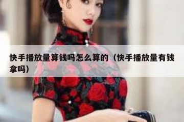 快手播放量算钱吗怎么算的（快手播放量有钱拿吗）