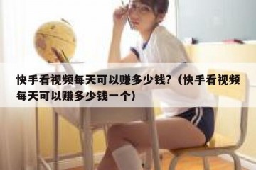 快手看视频每天可以赚多少钱?（快手看视频每天可以赚多少钱一个）