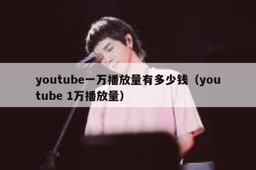 youtube一万播放量有多少钱（youtube 1万播放量）