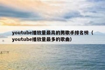 youtube播放量最高的男歌手排名榜（youtube播放量最多的歌曲）