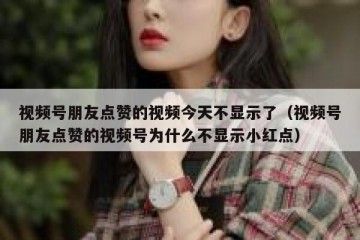 视频号朋友点赞的视频今天不显示了（视频号朋友点赞的视频号为什么不显示小红点）