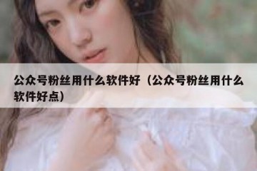 公众号粉丝用什么软件好（公众号粉丝用什么软件好点）