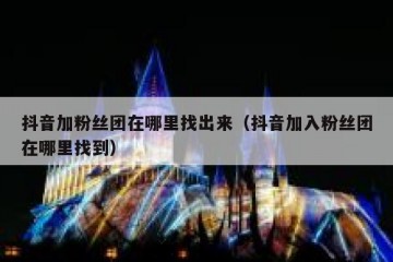 抖音加粉丝团在哪里找出来（抖音加入粉丝团在哪里找到）