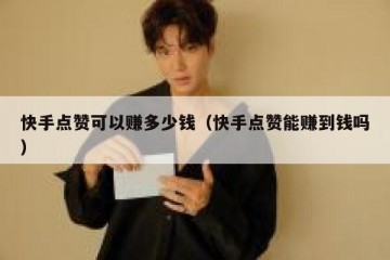 快手点赞可以赚多少钱（快手点赞能赚到钱吗）