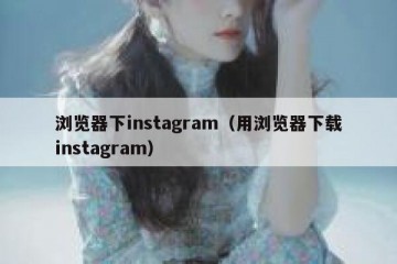 浏览器下instagram（用浏览器下载instagram）