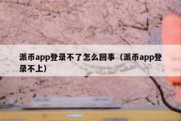 派币app登录不了怎么回事（派币app登录不上）