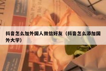 抖音怎么加外国人微信好友（抖音怎么添加国外大学）