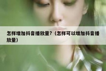 怎样增加抖音播放量?（怎样可以增加抖音播放量）