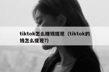tiktok怎么赚钱提现（tiktok的钱怎么提现?）