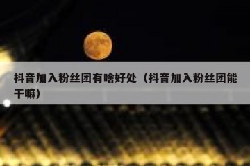 抖音加入粉丝团有啥好处（抖音加入粉丝团能干嘛）