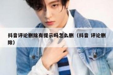 抖音评论删除有提示吗怎么删（抖音 评论删除）